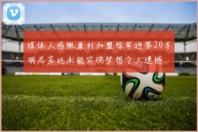 媒体人感慨康利加盟绿军迎第20季明尼苏达未能实现梦想令人遗憾