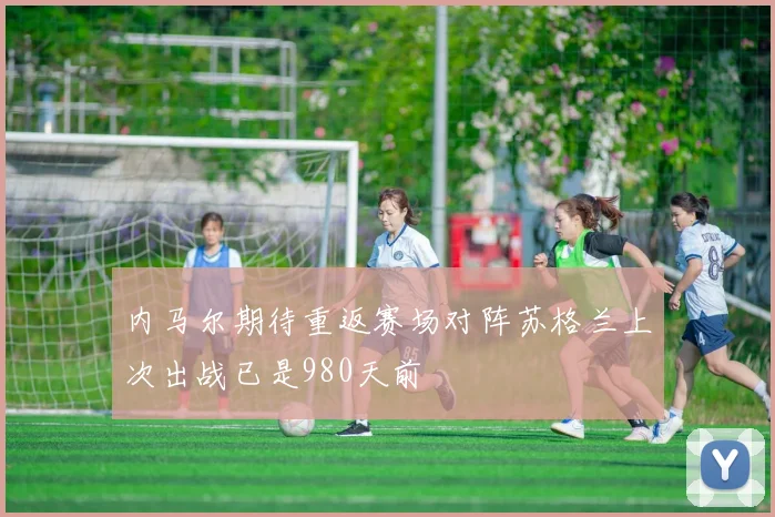 内马尔期待重返赛场对阵苏格兰上次出战已是980天前