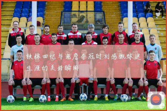 铁林回忆与老詹夺冠时刻感慨球迷生涯的美好瞬间