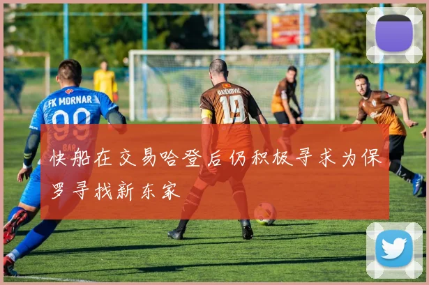 快船在交易哈登后仍积极寻求为保罗寻找新东家