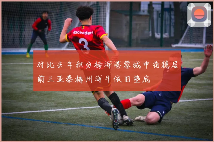 对比去年积分榜海港蓉城申花稳居前三亚泰梅州海牛依旧垫底