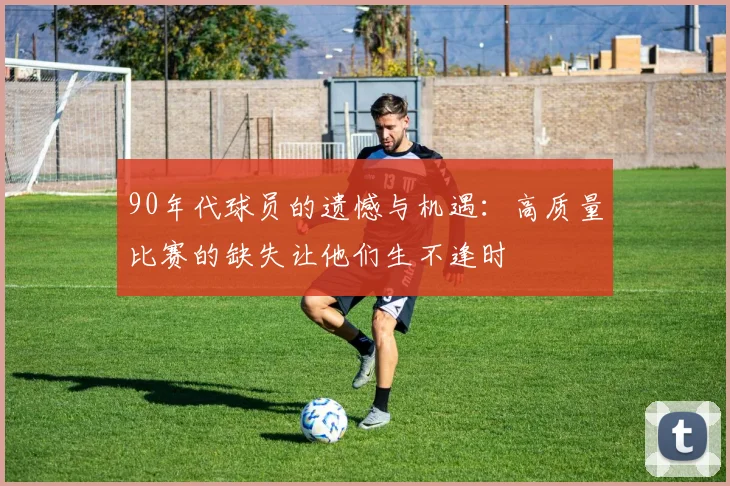 90年代球员的遗憾与机遇：高质量比赛的缺失让他们生不逢时