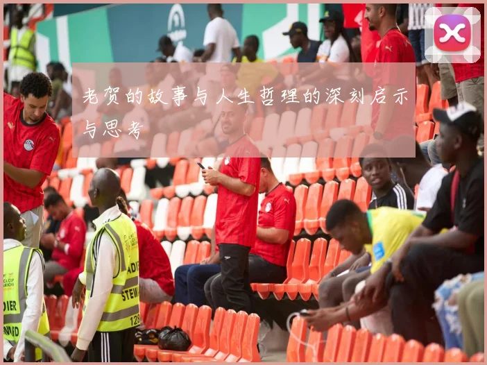 老贺的故事与人生哲理的深刻启示与思考