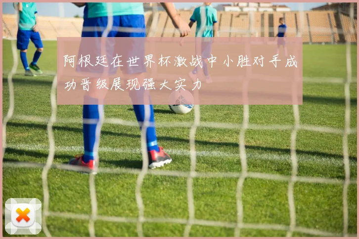 阿根廷在世界杯激战中小胜对手成功晋级展现强大实力