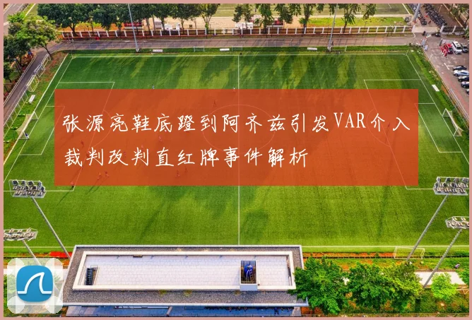 张源亮鞋底蹬到阿齐兹引发VAR介入裁判改判直红牌事件解析