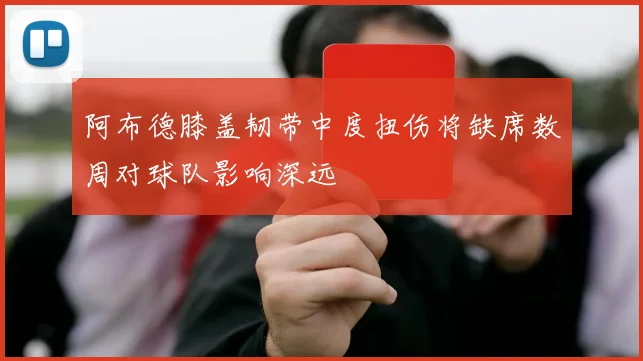 阿布德膝盖韧带中度扭伤将缺席数周对球队影响深远