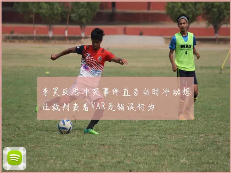 李昊反思冲突事件直言当时冲动想让裁判查看VAR是错误行为