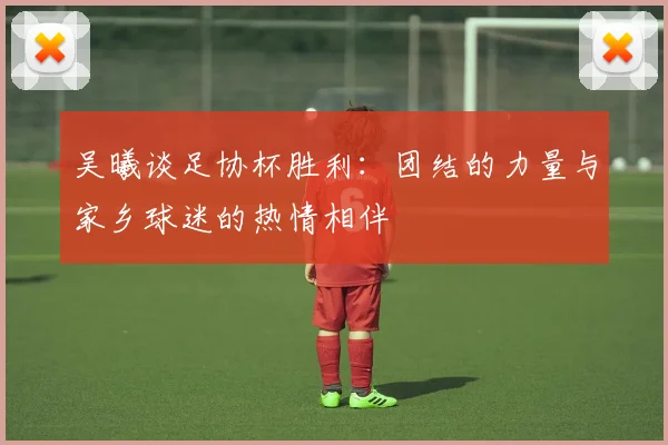 吴曦谈足协杯胜利：团结的力量与家乡球迷的热情相伴