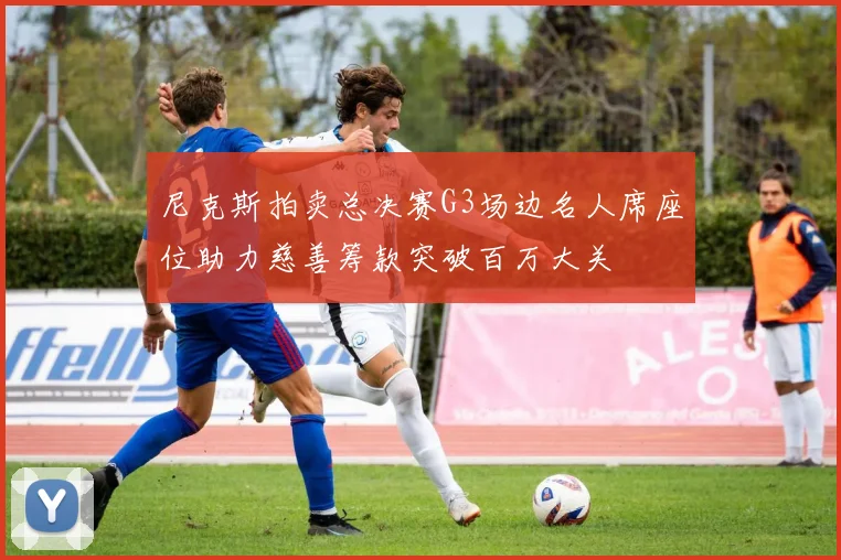 尼克斯拍卖总决赛G3场边名人席座位助力慈善筹款突破百万大关