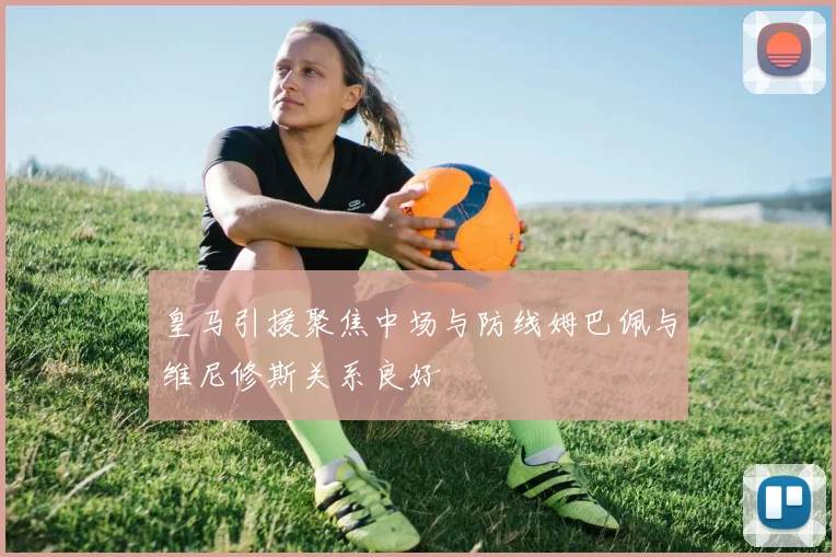 皇马引援聚焦中场与防线姆巴佩与维尼修斯关系良好