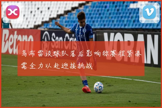 乌布雷谈球队落后影响称赛程紧凑需全力以赴迎接挑战