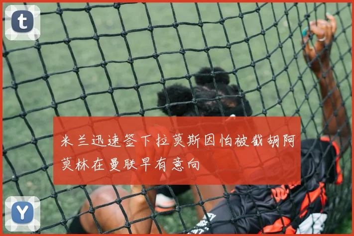 米兰迅速签下拉莫斯因怕被截胡阿莫林在曼联早有意向