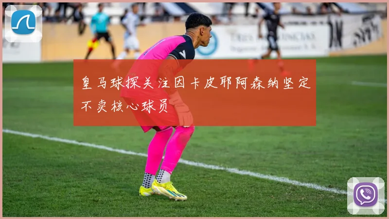 皇马球探关注因卡皮耶阿森纳坚定不卖核心球员