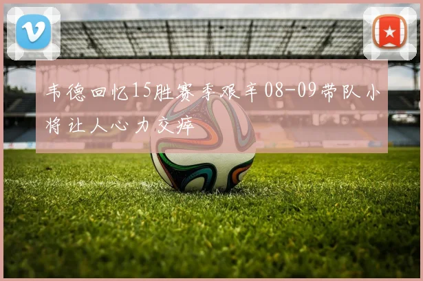韦德回忆15胜赛季艰辛08-09带队小将让人心力交瘁