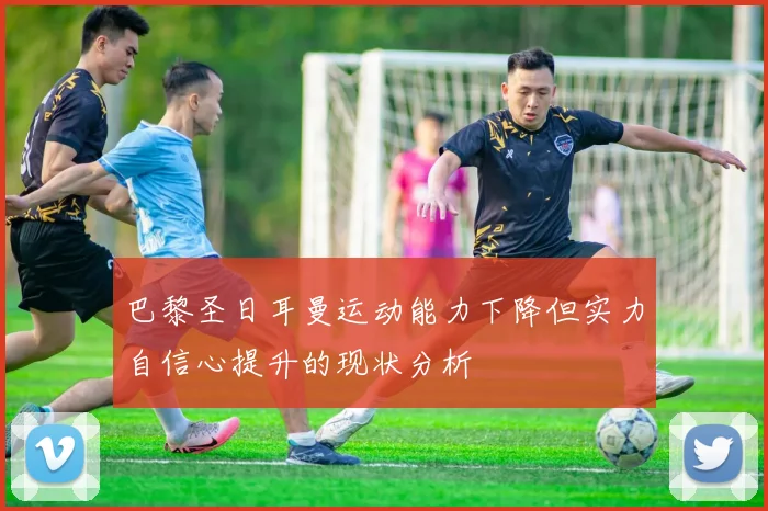 巴黎圣日耳曼运动能力下降但实力自信心提升的现状分析