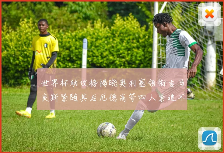 世界杯助攻榜揭晓奥利塞领衔吉马良斯紧随其后厄德高等四人紧追不舍