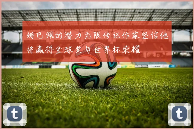姆巴佩的潜力无限传记作家坚信他将赢得金球奖与世界杯荣耀