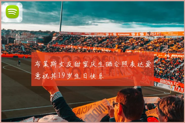 布莱斯女友甜蜜庆生晒合照表达爱意祝其19岁生日快乐
