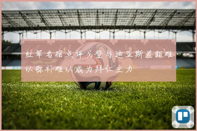 红军名宿点评戈登与迪亚斯差距难以弥补难以成为拜仁主力