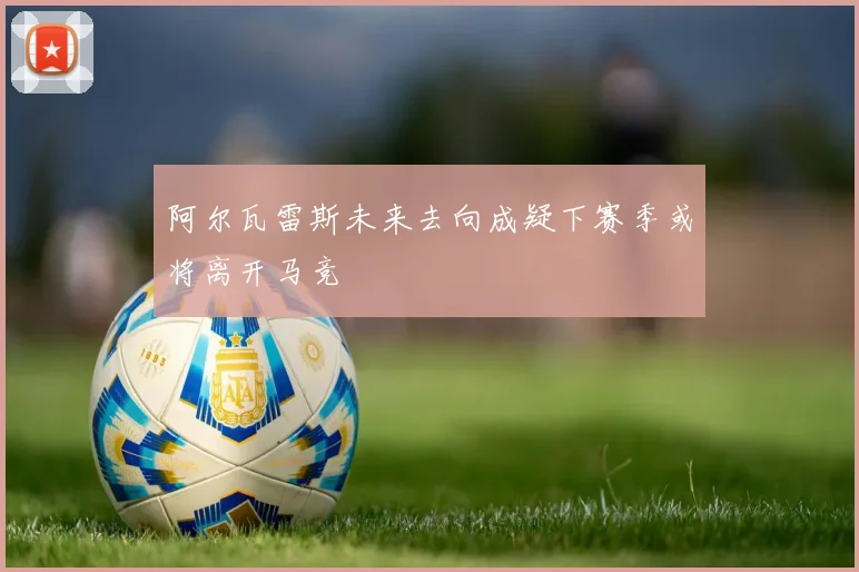阿尔瓦雷斯未来去向成疑下赛季或将离开马竞