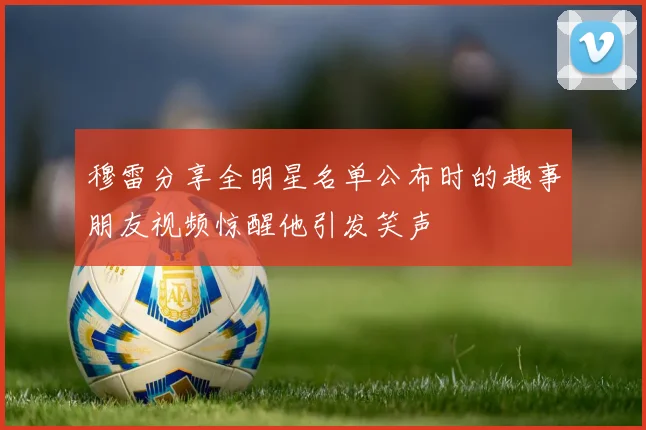穆雷分享全明星名单公布时的趣事朋友视频惊醒他引发笑声