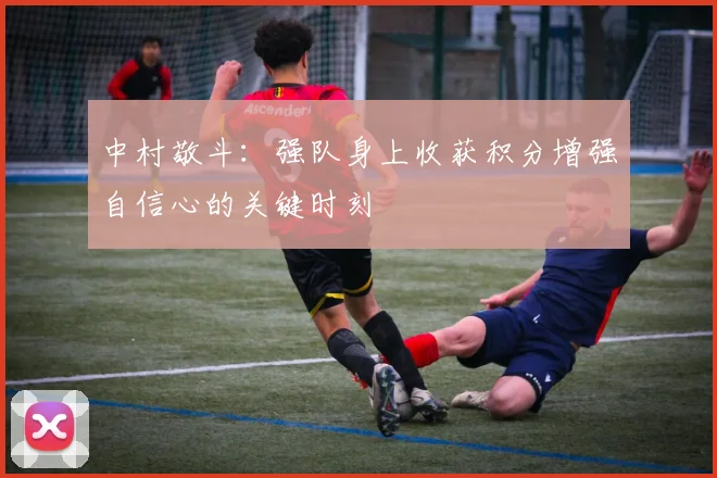 中村敬斗：强队身上收获积分增强自信心的关键时刻