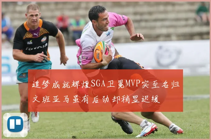 追梦成就辉煌SGA卫冕MVP实至名归文班亚马虽有后劲却稍显迟缓