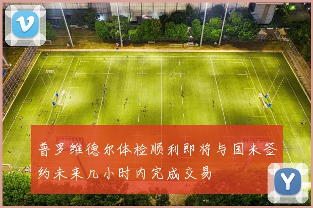 普罗维德尔体检顺利即将与国米签约未来几小时内完成交易