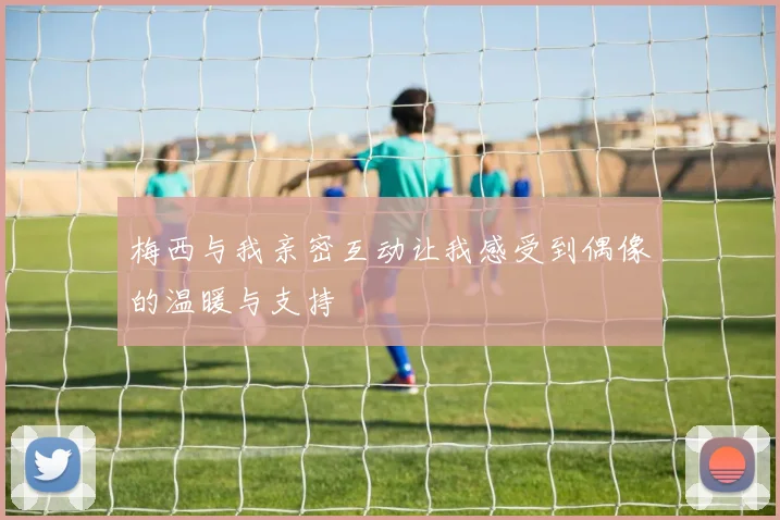梅西与我亲密互动让我感受到偶像的温暖与支持