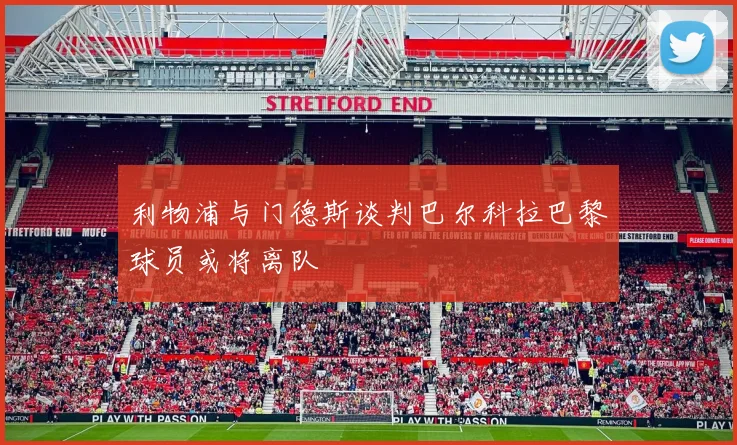 利物浦与门德斯谈判巴尔科拉巴黎球员或将离队